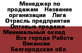 Менеджер по продажам › Название организации ­ Лига › Отрасль предприятия ­ Оптовые продажи › Минимальный оклад ­ 35 000 - Все города Работа » Вакансии   . Белгородская обл.